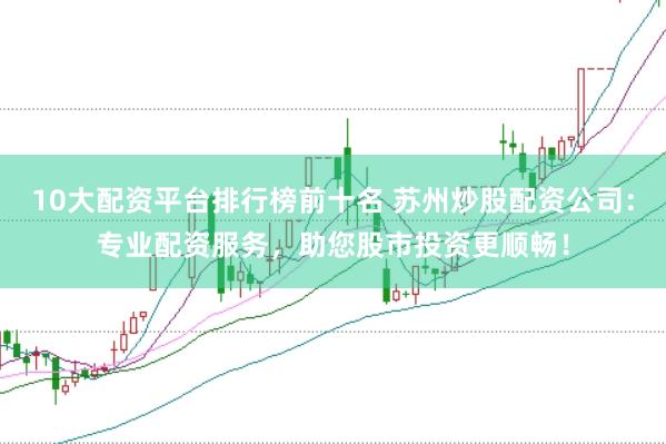 10大配资平台排行榜前十名 苏州炒股配资公司：专业配资服务，助您股市投资更顺畅！
