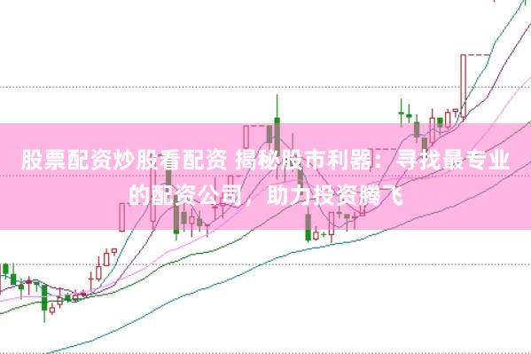 股票配资炒股看配资 揭秘股市利器：寻找最专业的配资公司，助力投资腾飞