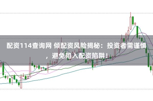 配资114查询网 倾配资风险揭秘：投资者需谨慎，避免陷入配资陷阱！