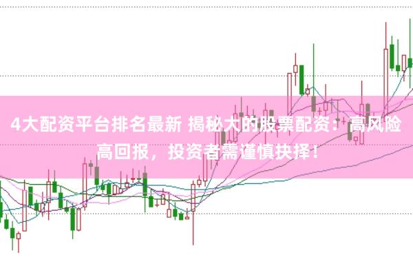 4大配资平台排名最新 揭秘大的股票配资：高风险高回报，投资者需谨慎抉择！