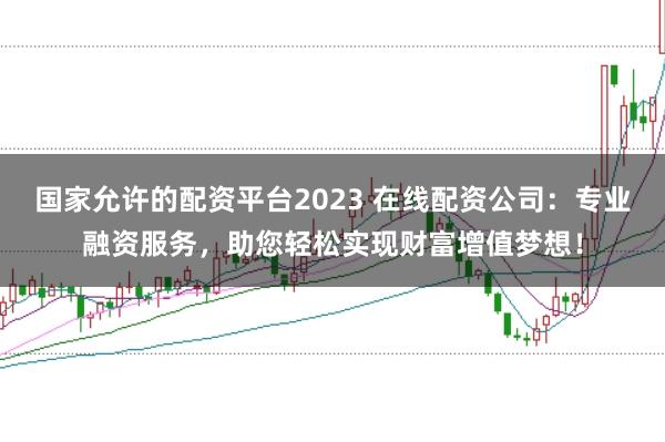 国家允许的配资平台2023 在线配资公司：专业融资服务，助您轻松实现财富增值梦想！