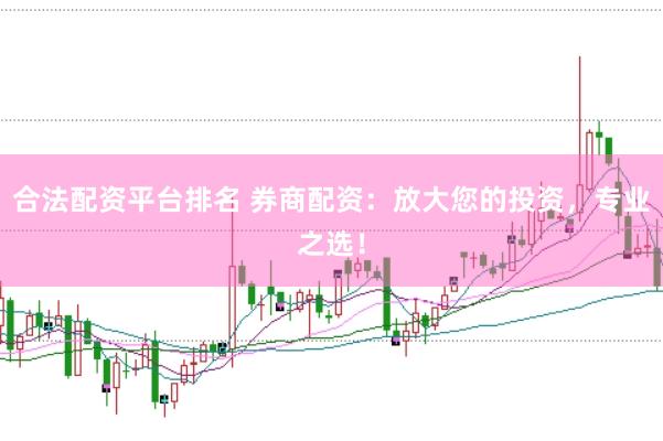 合法配资平台排名 券商配资：放大您的投资，专业之选！