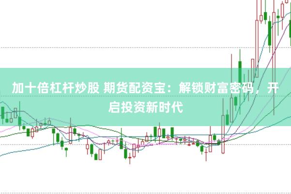 加十倍杠杆炒股 期货配资宝：解锁财富密码，开启投资新时代