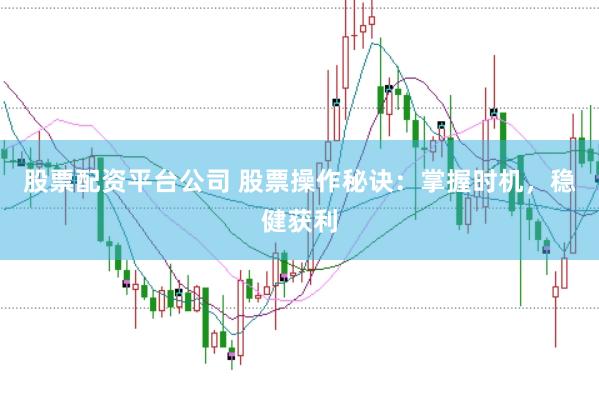 股票配资平台公司 股票操作秘诀：掌握时机，稳健获利