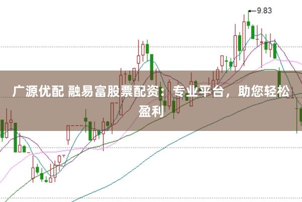 广源优配 融易富股票配资：专业平台，助您轻松盈利