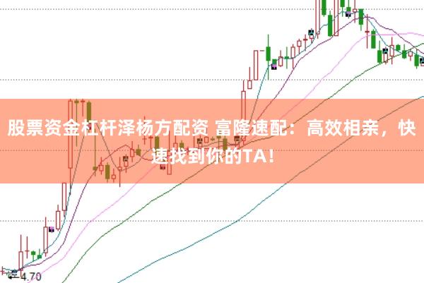 股票资金杠杆泽杨方配资 富隆速配：高效相亲，快速找到你的TA！