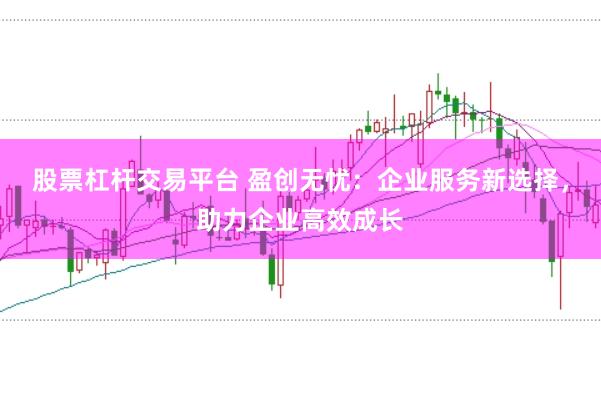 股票杠杆交易平台 盈创无忧：企业服务新选择，助力企业高效成长