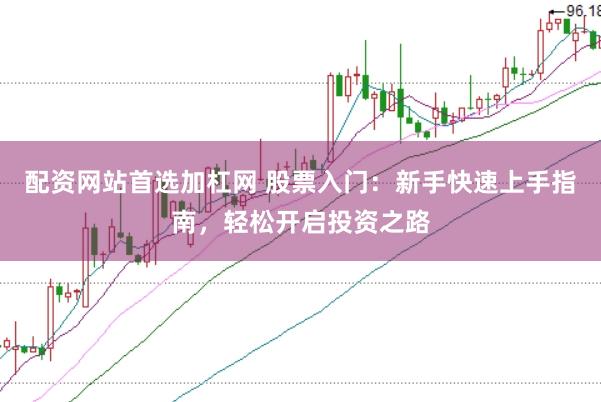 配资网站首选加杠网 股票入门：新手快速上手指南，轻松开启投资之路