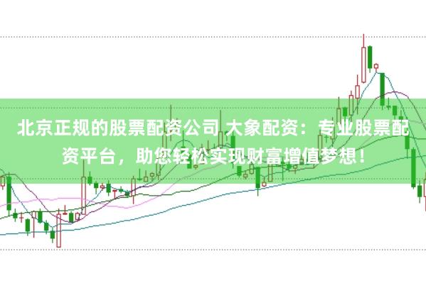 北京正规的股票配资公司 大象配资：专业股票配资平台，助您轻松实现财富增值梦想！