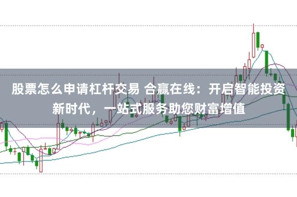 股票怎么申请杠杆交易 合赢在线：开启智能投资新时代，一站式服务助您财富增值