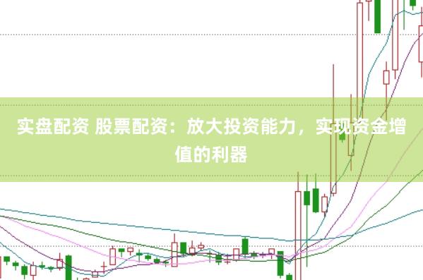 实盘配资 股票配资：放大投资能力，实现资金增值的利器