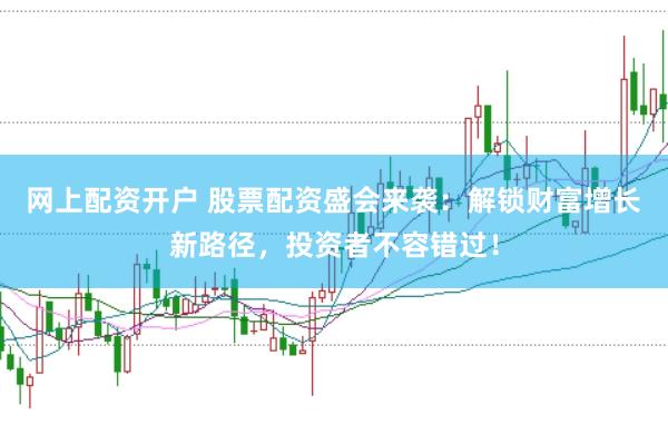 网上配资开户 股票配资盛会来袭：解锁财富增长新路径，投资者不容错过！