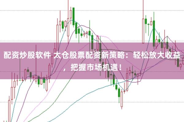 配资炒股软件 太仓股票配资新策略：轻松放大收益，把握市场机遇！