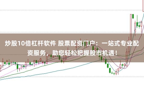 炒股10倍杠杆软件 股票配资门户：一站式专业配资服务，助您轻松把握股市机遇！
