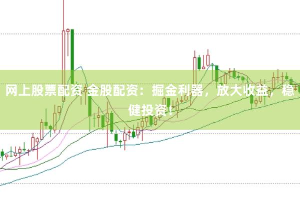 网上股票配资 金股配资：掘金利器，放大收益，稳健投资！