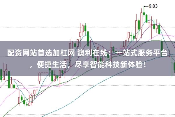 配资网站首选加杠网 澳利在线：一站式服务平台，便捷生活，尽享智能科技新体验！