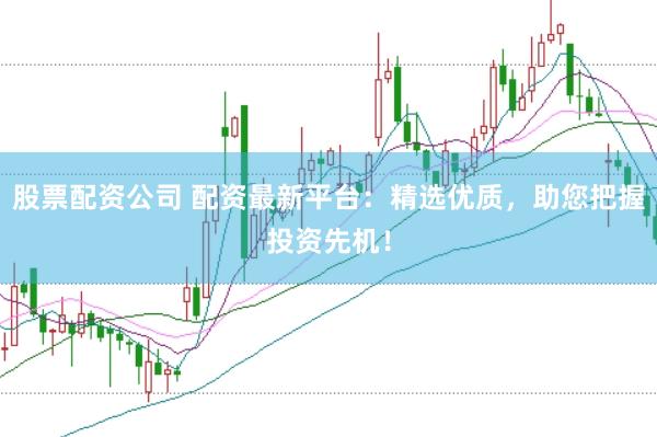 股票配资公司 配资最新平台：精选优质，助您把握投资先机！