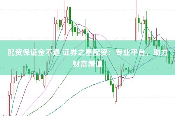 配资保证金不退 证券之星配资：专业平台，助力财富增值