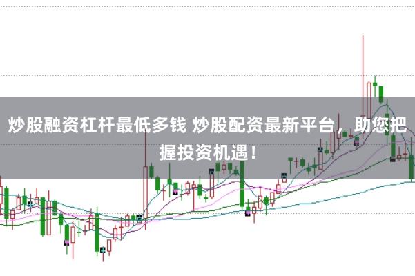 炒股融资杠杆最低多钱 炒股配资最新平台，助您把握投资机遇！