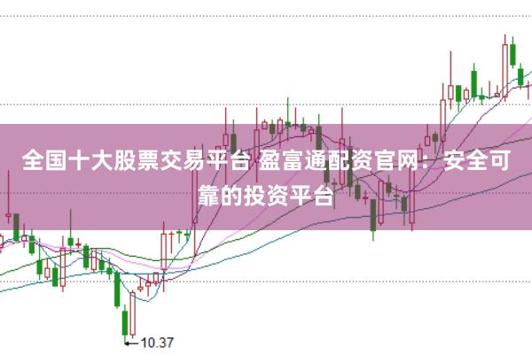 全国十大股票交易平台 盈富通配资官网：安全可靠的投资平台