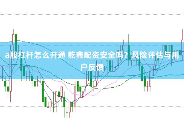a股杠杆怎么开通 乾鑫配资安全吗？风险评估与用户反馈