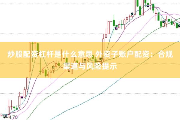 炒股配资杠杆是什么意思 外资子账户配资：合规渠道与风险提示