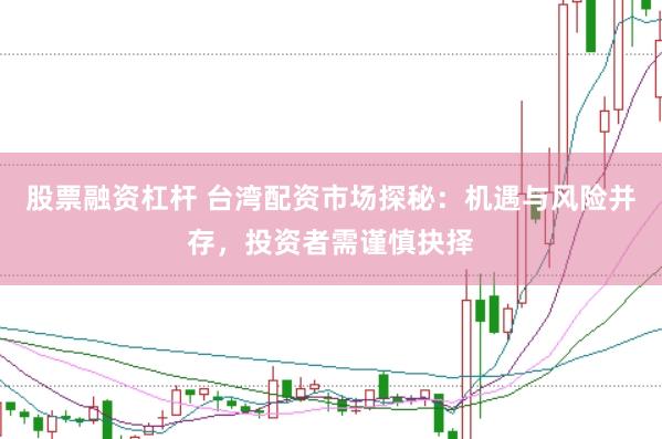 股票融资杠杆 台湾配资市场探秘：机遇与风险并存，投资者需谨慎抉择