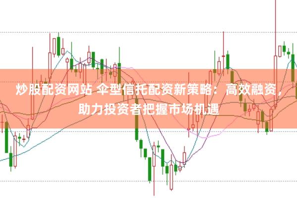 炒股配资网站 伞型信托配资新策略：高效融资，助力投资者把握市场机遇
