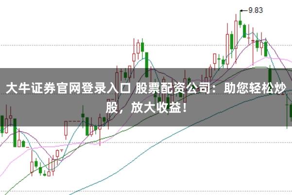 大牛证券官网登录入口 股票配资公司：助您轻松炒股，放大收益！