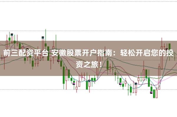 前三配资平台 安徽股票开户指南：轻松开启您的投资之旅！