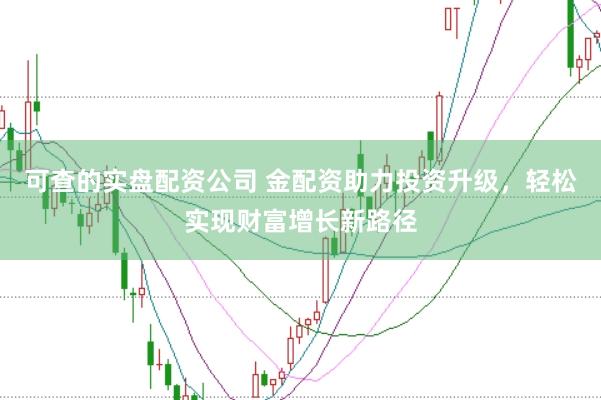 可查的实盘配资公司 金配资助力投资升级，轻松实现财富增长新路径
