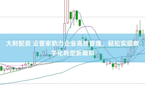 大财配资 云管家助力企业高效管理，轻松实现数字化转型新篇章