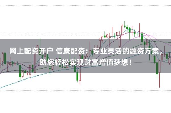 网上配资开户 信康配资：专业灵活的融资方案，助您轻松实现财富增值梦想！