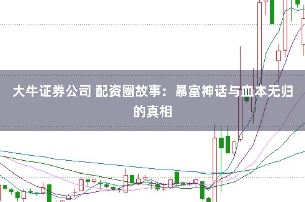 大牛证券公司 配资圈故事：暴富神话与血本无归的真相