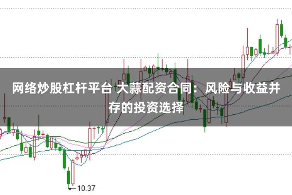 网络炒股杠杆平台 大蒜配资合同：风险与收益并存的投资选择