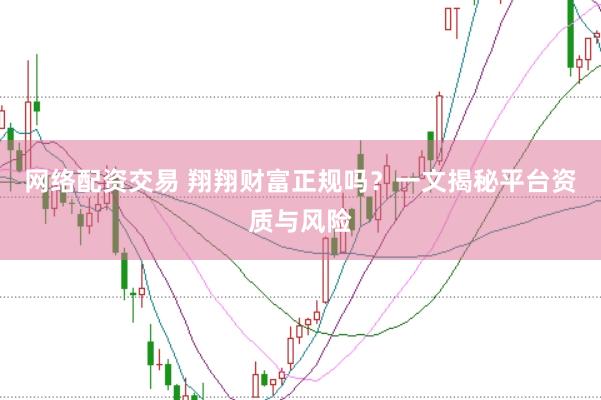 网络配资交易 翔翔财富正规吗？一文揭秘平台资质与风险
