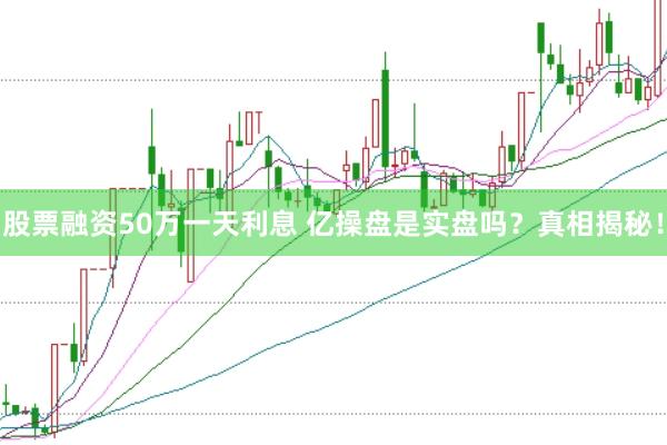 股票融资50万一天利息 亿操盘是实盘吗？真相揭秘！