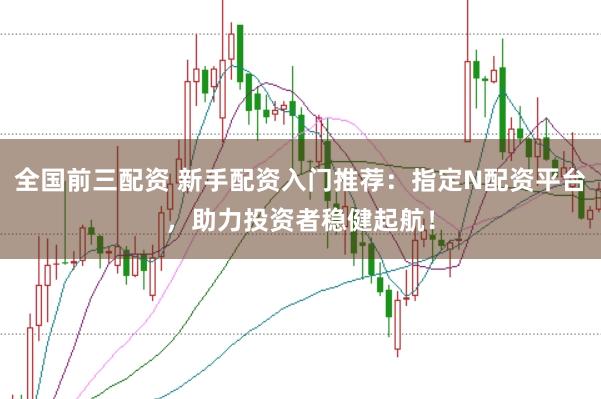 全国前三配资 新手配资入门推荐：指定N配资平台，助力投资者稳健起航！