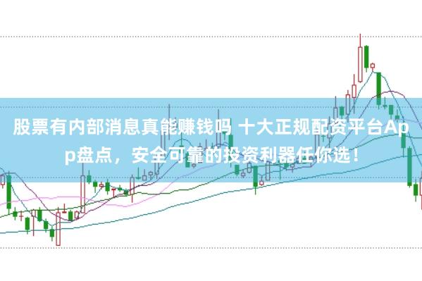 股票有内部消息真能赚钱吗 十大正规配资平台App盘点，安全可靠的投资利器任你选！
