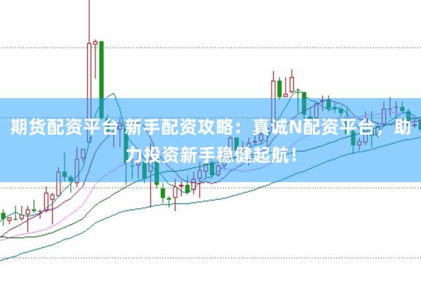 期货配资平台 新手配资攻略：真诚N配资平台，助力投资新手稳健起航！