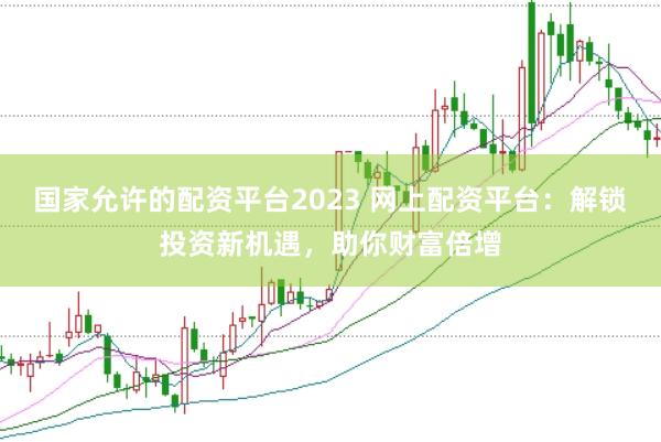 国家允许的配资平台2023 网上配资平台：解锁投资新机遇，助你财富倍增