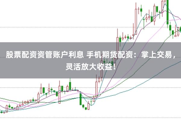 股票配资资管账户利息 手机期货配资：掌上交易，灵活放大收益！