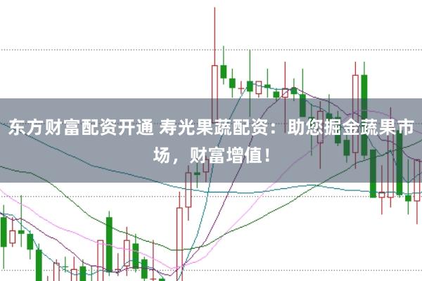东方财富配资开通 寿光果蔬配资：助您掘金蔬果市场，财富增值！