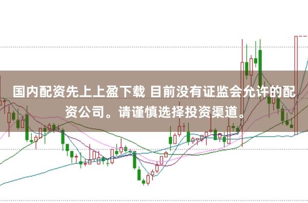 国内配资先上上盈下载 目前没有证监会允许的配资公司。请谨慎选择投资渠道。
