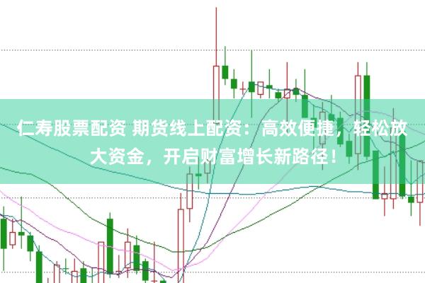 仁寿股票配资 期货线上配资：高效便捷，轻松放大资金，开启财富增长新路径！