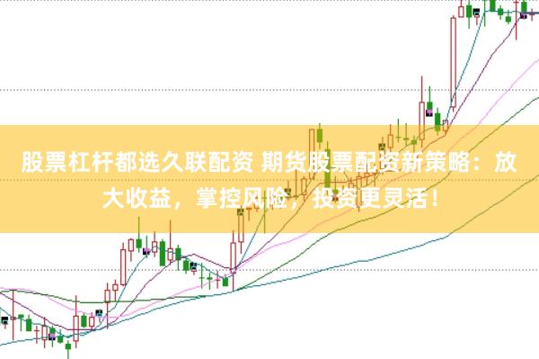 股票杠杆都选久联配资 期货股票配资新策略：放大收益，掌控风险，投资更灵活！
