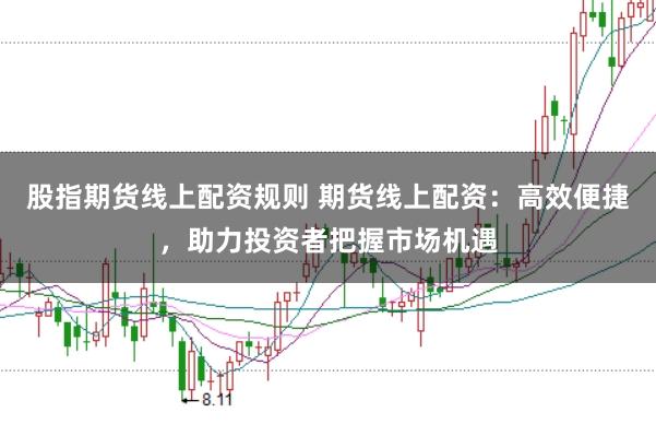 股指期货线上配资规则 期货线上配资：高效便捷，助力投资者把握市场机遇