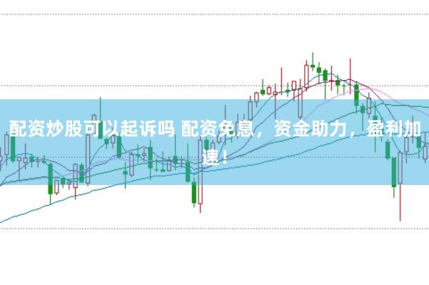 配资炒股可以起诉吗 配资免息，资金助力，盈利加速！