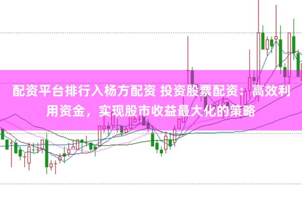 配资平台排行入杨方配资 投资股票配资：高效利用资金，实现股市收益最大化的策略
