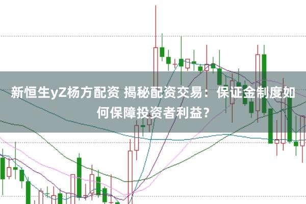 新恒生yZ杨方配资 揭秘配资交易：保证金制度如何保障投资者利益？